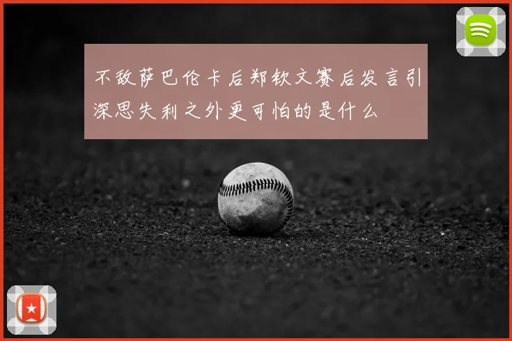 不敌萨巴伦卡后郑钦文赛后发言引深思失利之外更可怕的是什么