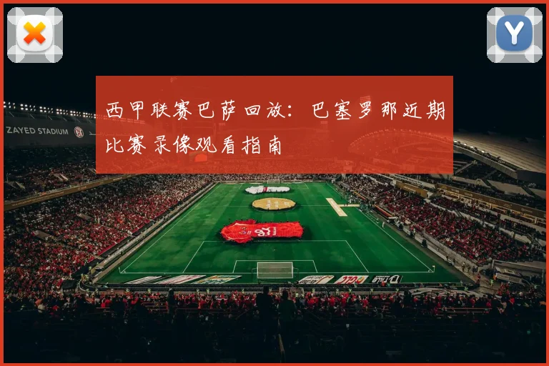 西甲联赛巴萨回放：巴塞罗那近期比赛录像观看指南