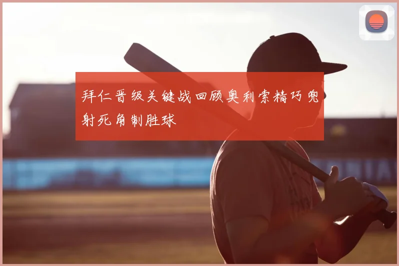 拜仁晋级关键战回顾奥利索精巧兜射死角制胜球