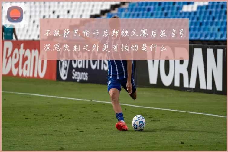 不敌萨巴伦卡后郑钦文赛后发言引深思失利之外更可怕的是什么