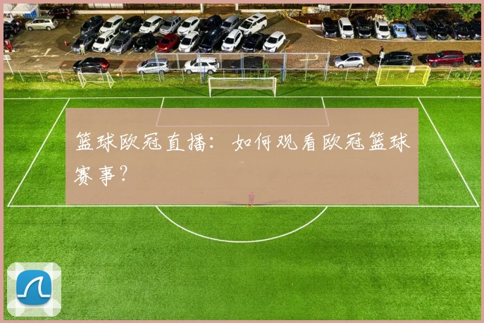 篮球欧冠直播：如何观看欧冠篮球赛事？